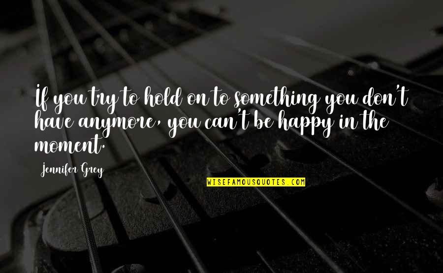 The Happy Moment Quotes By Jennifer Grey: If you try to hold on to something