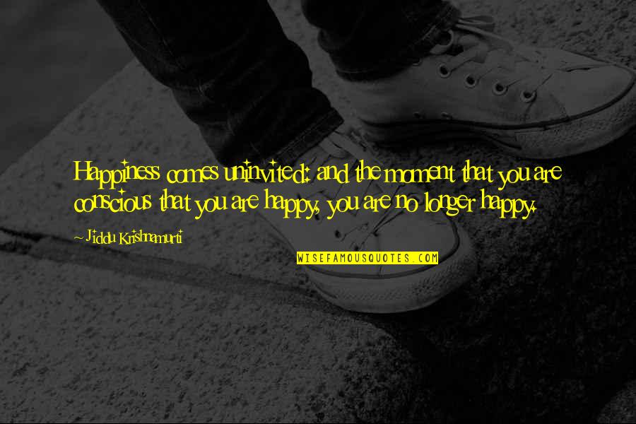 The Happy Moment Quotes By Jiddu Krishnamurti: Happiness comes uninvited: and the moment that you The Happy Moment Quotes By Jiddu Krishnamurti: Happiness comes uninvited: and the moment that you