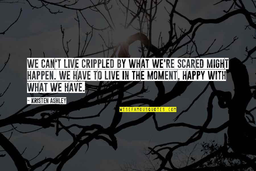 The Happy Moment Quotes By Kristen Ashley: We can't live crippled by what we're scared
