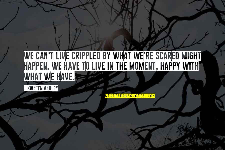 The Happy Moment Quotes By Kristen Ashley: We can't live crippled by what we're scared The Happy Moment Quotes By Kristen Ashley: We can't live crippled by what we're scared