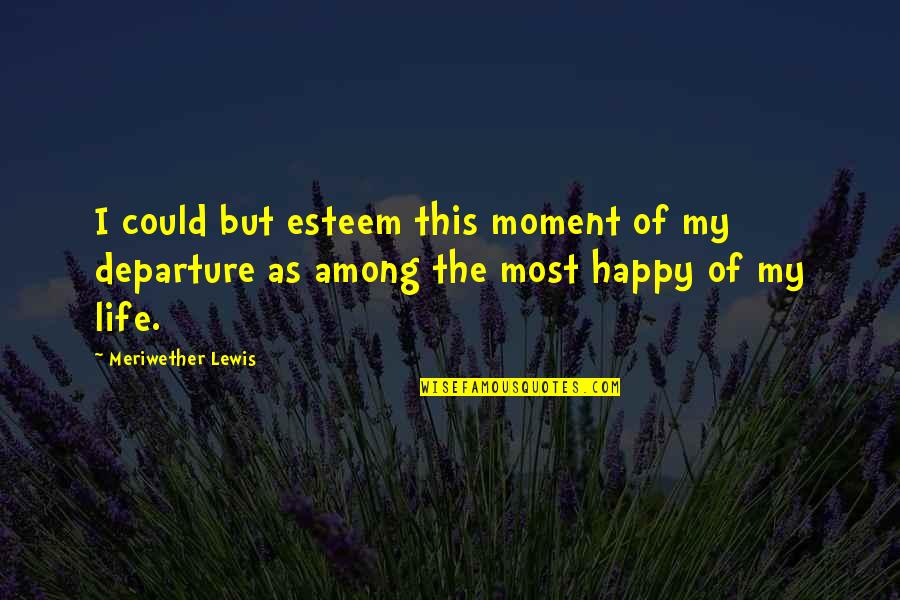 The Happy Moment Quotes By Meriwether Lewis: I could but esteem this moment of my The Happy Moment Quotes By Meriwether Lewis: I could but esteem this moment of my