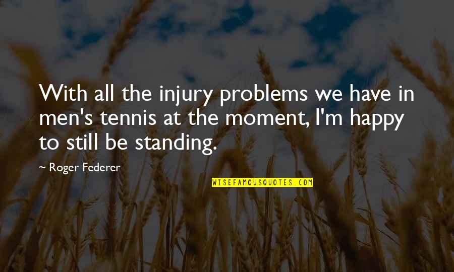 The Happy Moment Quotes By Roger Federer: With all the injury problems we have in The Happy Moment Quotes By Roger Federer: With all the injury problems we have in