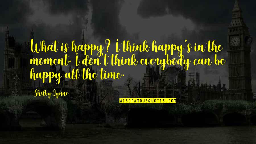 The Happy Moment Quotes By Shelby Lynne: What is happy? I think happy's in the The Happy Moment Quotes By Shelby Lynne: What is happy? I think happy's in the