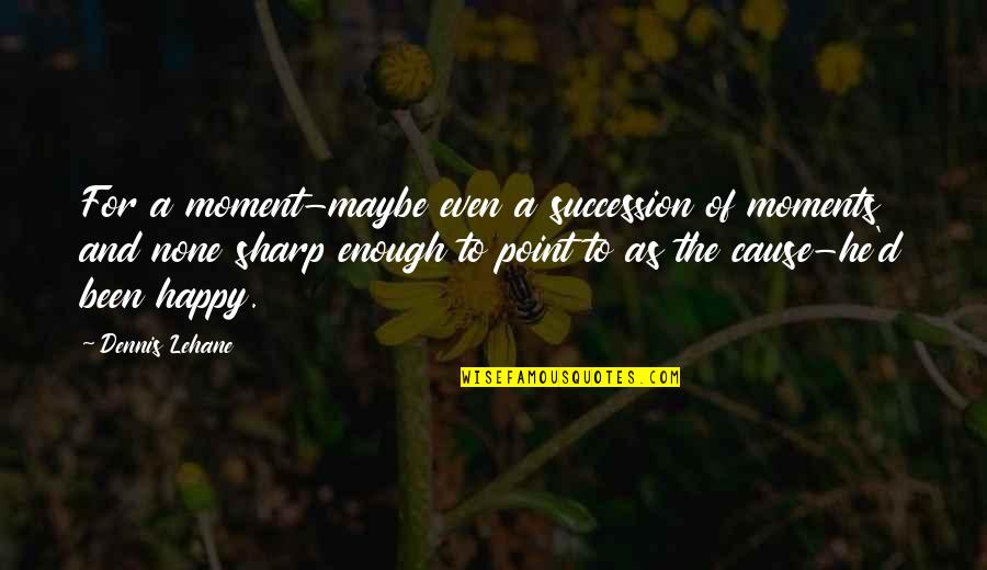 The Happy Moments Quotes By Dennis Lehane: For a moment-maybe even a succession of moments