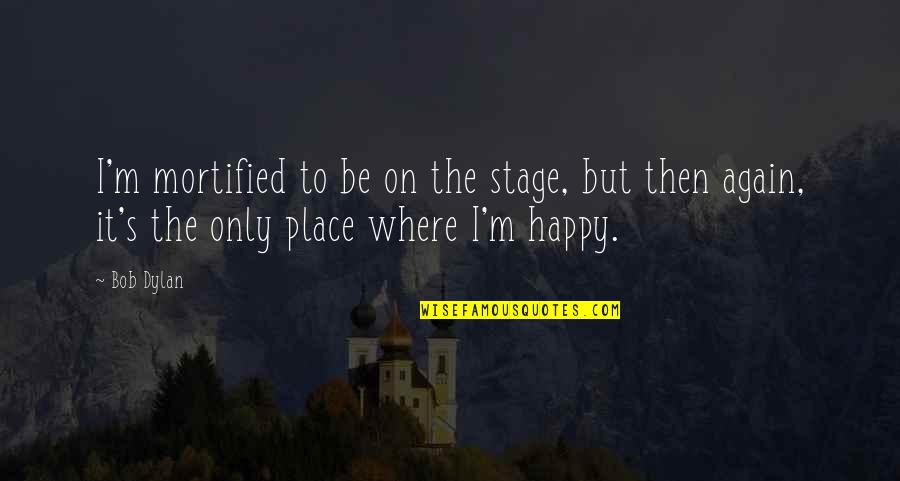 The Happy Place Quotes By Bob Dylan: I'm mortified to be on the stage, but