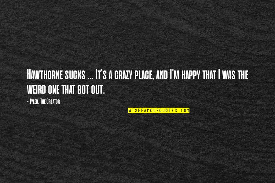 The Happy Place Quotes By Tyler, The Creator: Hawthorne sucks ... It's a crazy place, and The Happy Place Quotes By Tyler, The Creator: Hawthorne sucks ... It's a crazy place, and