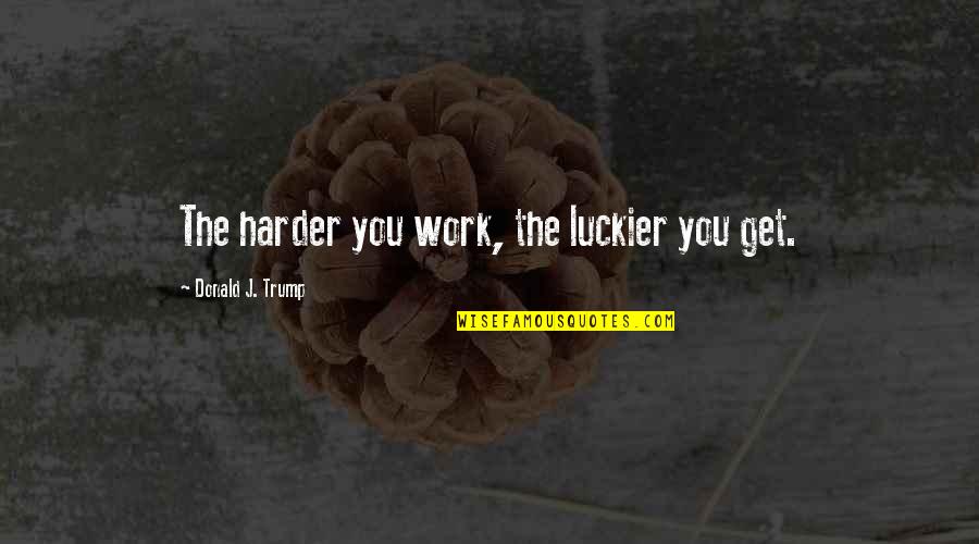 The Harder You Work The Luckier You Get Quotes By Donald J. Trump: The harder you work, the luckier you get.