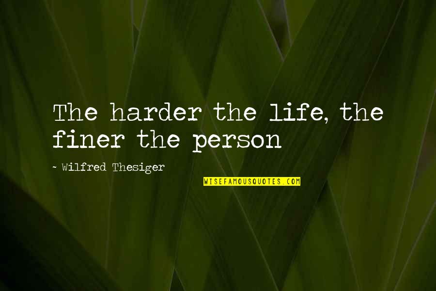 The Hardships Of Life Quotes By Wilfred Thesiger: The harder the life, the finer the person The Hardships Of Life Quotes By Wilfred Thesiger: The harder the life, the finer the person