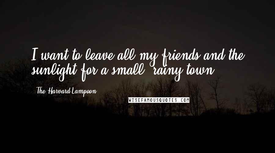 The Harvard Lampoon quotes: I want to leave all my friends and the sunlight for a small, rainy town.