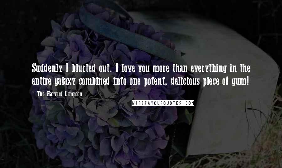 The Harvard Lampoon quotes: Suddenly I blurted out. I love you more than everything in the entire galaxy combined into one potent, delicious piece of gum!