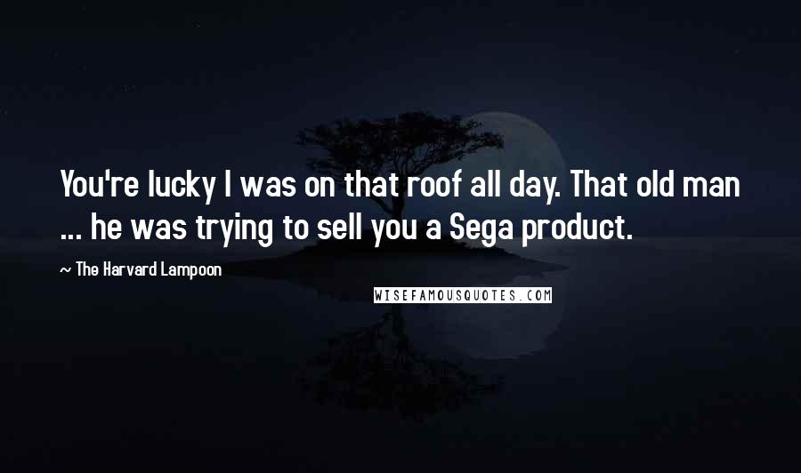 The Harvard Lampoon quotes: You're lucky I was on that roof all day. That old man ... he was trying to sell you a Sega product.