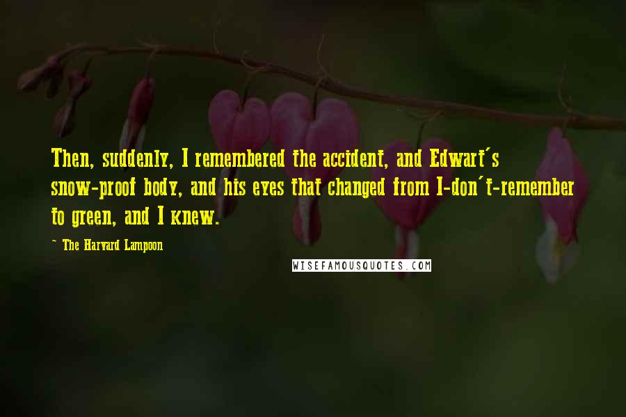 The Harvard Lampoon quotes: Then, suddenly, I remembered the accident, and Edwart's snow-proof body, and his eyes that changed from I-don't-remember to green, and I knew.