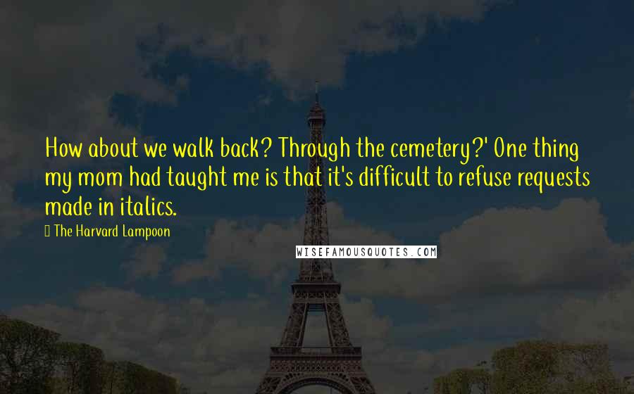 The Harvard Lampoon quotes: How about we walk back? Through the cemetery?' One thing my mom had taught me is that it's difficult to refuse requests made in italics.