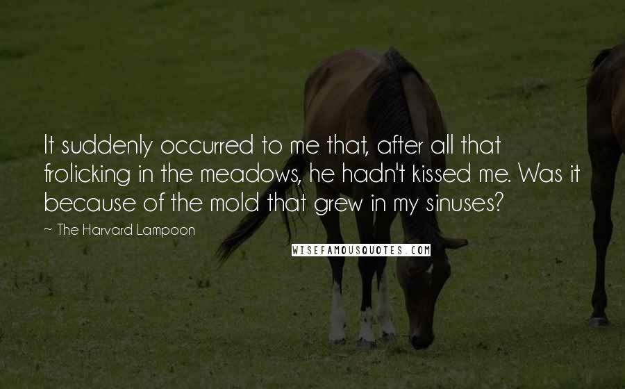 The Harvard Lampoon quotes: It suddenly occurred to me that, after all that frolicking in the meadows, he hadn't kissed me. Was it because of the mold that grew in my sinuses?