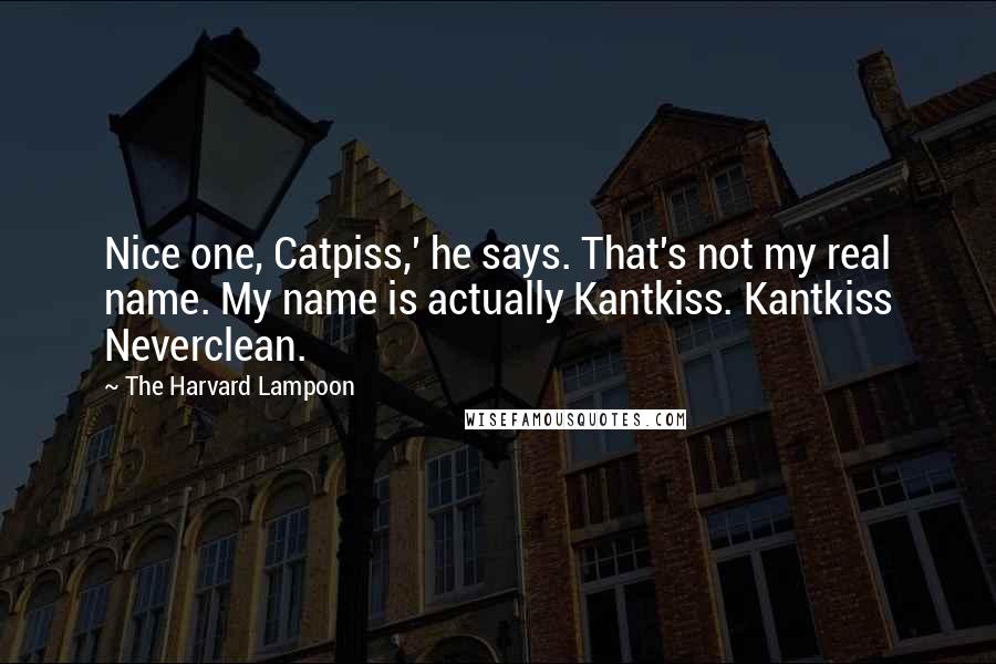 The Harvard Lampoon quotes: Nice one, Catpiss,' he says. That's not my real name. My name is actually Kantkiss. Kantkiss Neverclean.