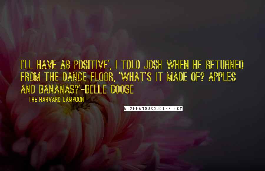 The Harvard Lampoon quotes: I'll have AB positive', I told Josh when he returned from the dance floor, 'What's it made of? Apples and Bananas?'-Belle Goose