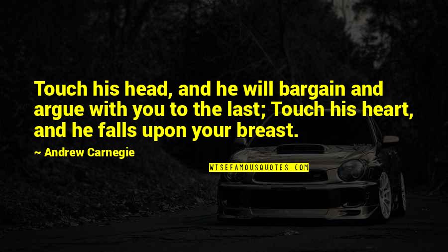 The Head And The Heart Quotes By Andrew Carnegie: Touch his head, and he will bargain and The Head And The Heart Quotes By Andrew Carnegie: Touch his head, and he will bargain and