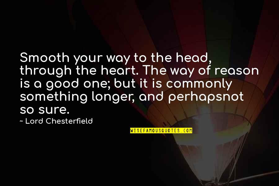 The Head And The Heart Quotes By Lord Chesterfield: Smooth your way to the head, through the The Head And The Heart Quotes By Lord Chesterfield: Smooth your way to the head, through the