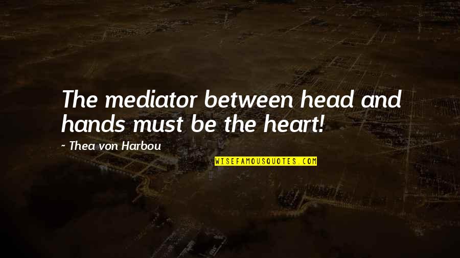 The Head And The Heart Quotes By Thea Von Harbou: The mediator between head and hands must be The Head And The Heart Quotes By Thea Von Harbou: The mediator between head and hands must be