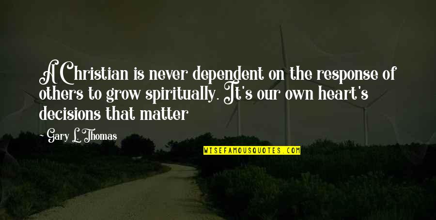The Heart Of The Matter Is The Matter Of The Heart Quotes By Gary L. Thomas: A Christian is never dependent on the response The Heart Of The Matter Is The Matter Of The Heart Quotes By Gary L. Thomas: A Christian is never dependent on the response