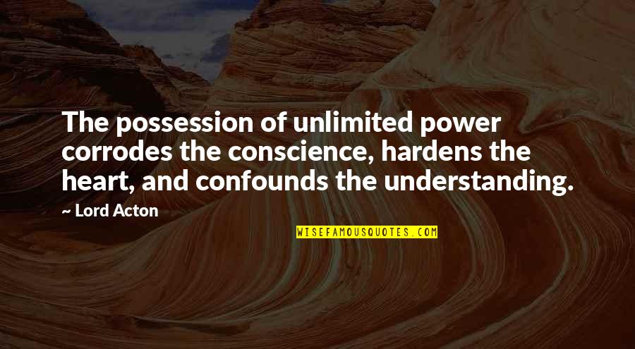 The Heart Of Understanding Quotes By Lord Acton: The possession of unlimited power corrodes the conscience,