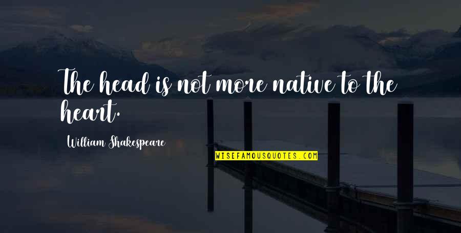 The Heart Shakespeare Quotes By William Shakespeare: The head is not more native to the The Heart Shakespeare Quotes By William Shakespeare: The head is not more native to the