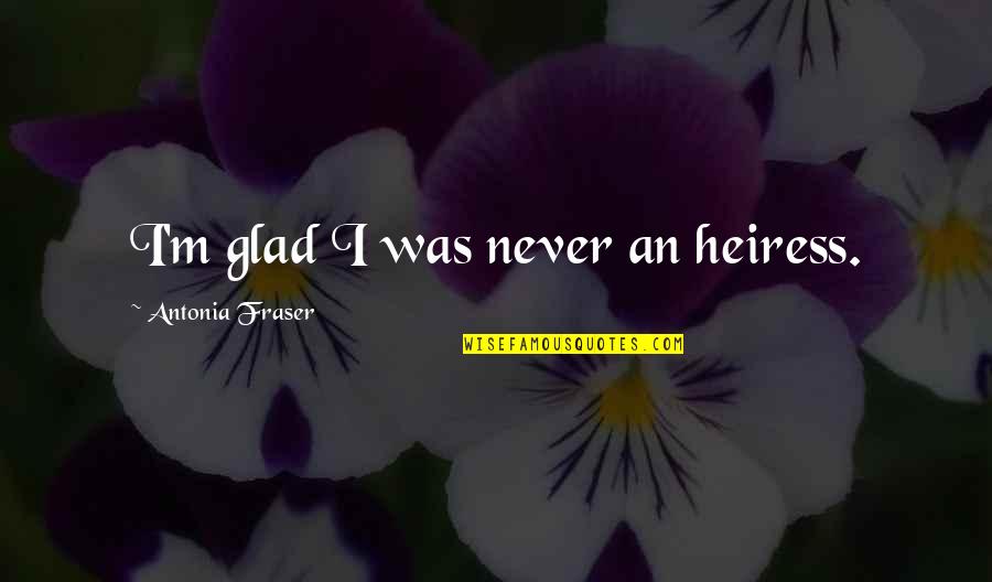 The Heiress Quotes By Antonia Fraser: I'm glad I was never an heiress. The Heiress Quotes By Antonia Fraser: I'm glad I was never an heiress.