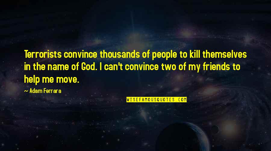The Help Of Friends Quotes By Adam Ferrara: Terrorists convince thousands of people to kill themselves The Help Of Friends Quotes By Adam Ferrara: Terrorists convince thousands of people to kill themselves