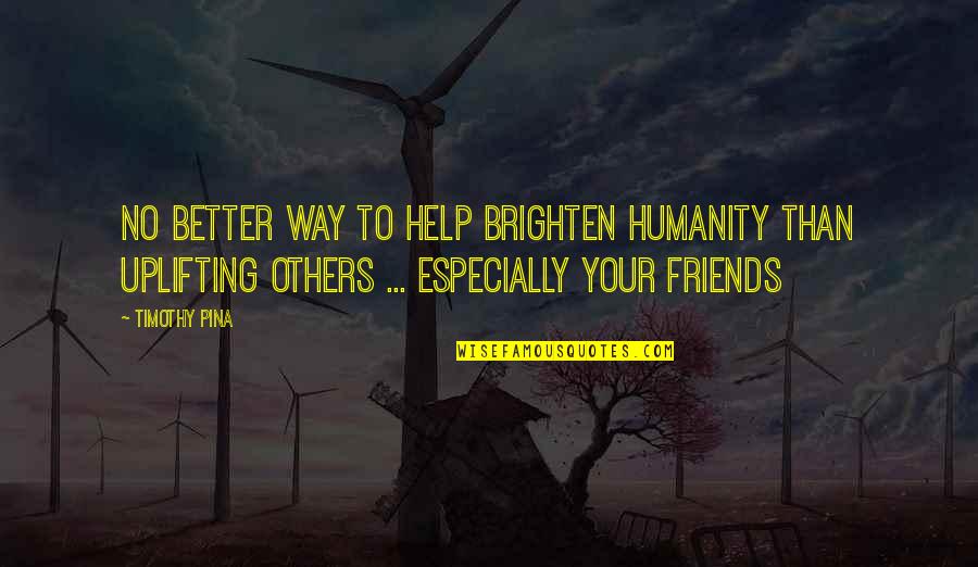 The Help Of Friends Quotes By Timothy Pina: No better way to help brighten humanity than The Help Of Friends Quotes By Timothy Pina: No better way to help brighten humanity than