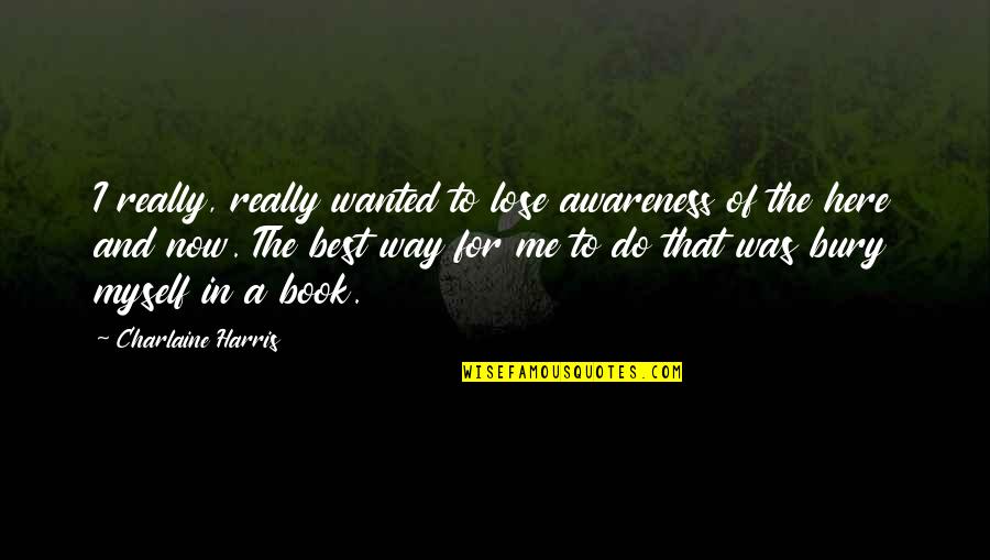 The Here And Now Book Quotes By Charlaine Harris: I really, really wanted to lose awareness of The Here And Now Book Quotes By Charlaine Harris: I really, really wanted to lose awareness of