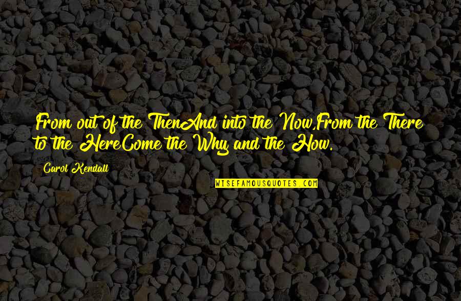 The Here And Now Quotes By Carol Kendall: From out of the ThenAnd into the Now,From