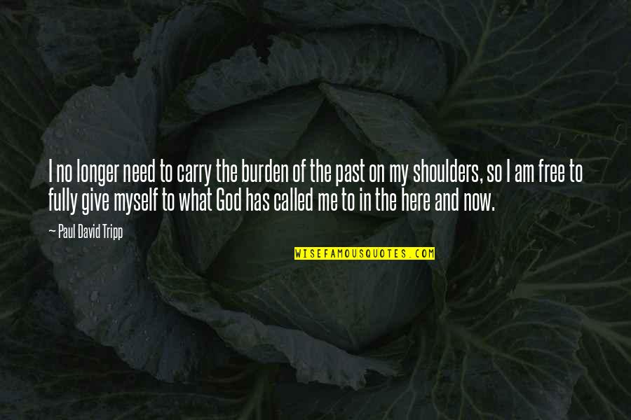 The Here And Now Quotes By Paul David Tripp: I no longer need to carry the burden