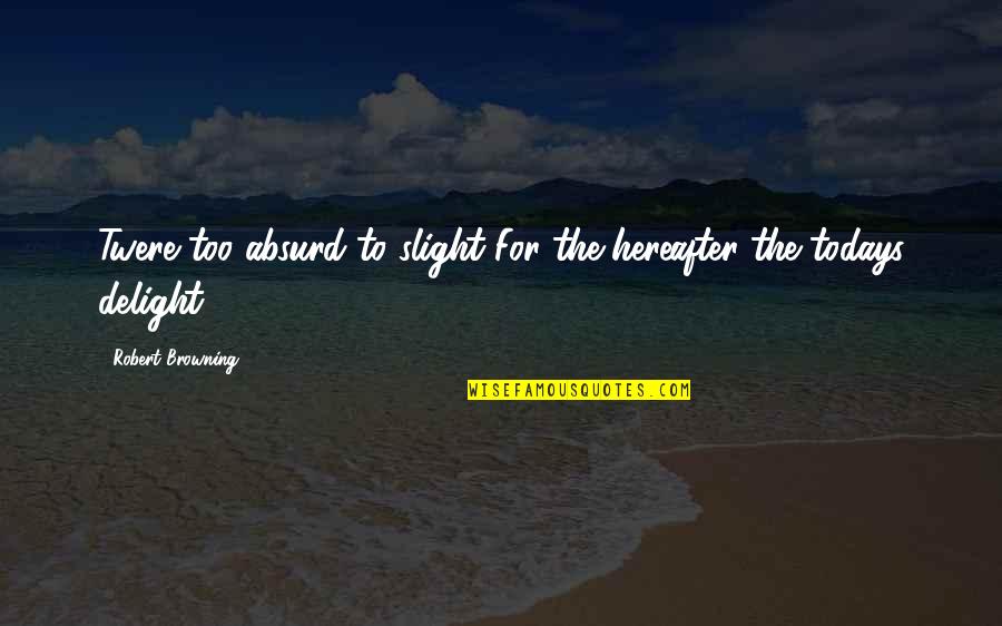 The Hereafter Quotes By Robert Browning: Twere too absurd to slight For the hereafter