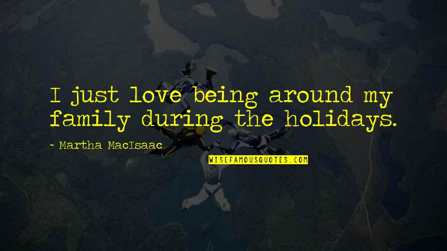 The Holidays And Love Quotes By Martha MacIsaac: I just love being around my family during
