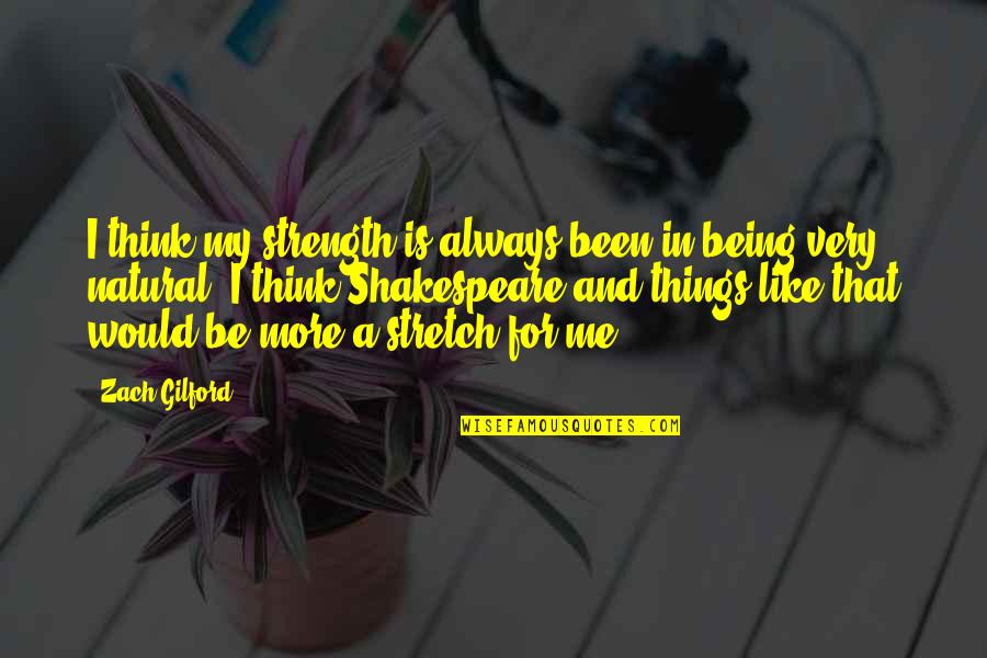 The Holocaust Ghettos Quotes By Zach Gilford: I think my strength is always been in The Holocaust Ghettos Quotes By Zach Gilford: I think my strength is always been in