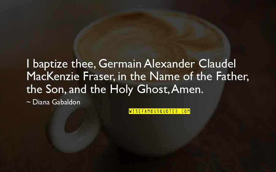 The Holy Ghost Quotes By Diana Gabaldon: I baptize thee, Germain Alexander Claudel MacKenzie Fraser, The Holy Ghost Quotes By Diana Gabaldon: I baptize thee, Germain Alexander Claudel MacKenzie Fraser,