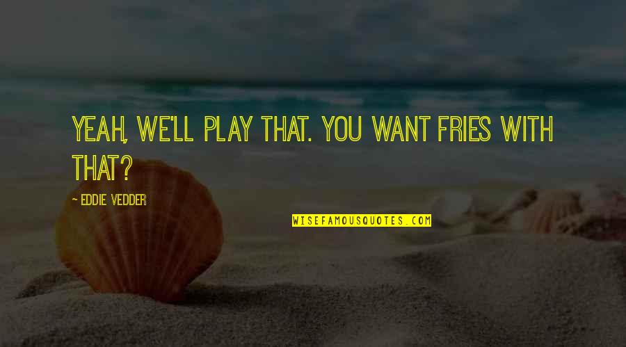 The Holy Trinity Quotes By Eddie Vedder: Yeah, we'll play that. You want fries with The Holy Trinity Quotes By Eddie Vedder: Yeah, we'll play that. You want fries with