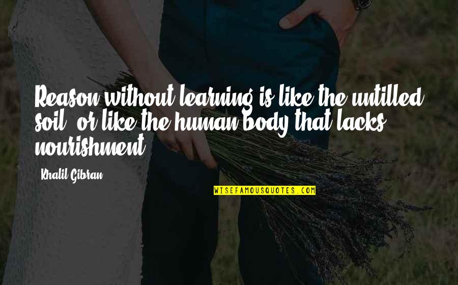 The Human Body Quotes By Khalil Gibran: Reason without learning is like the untilled soil,