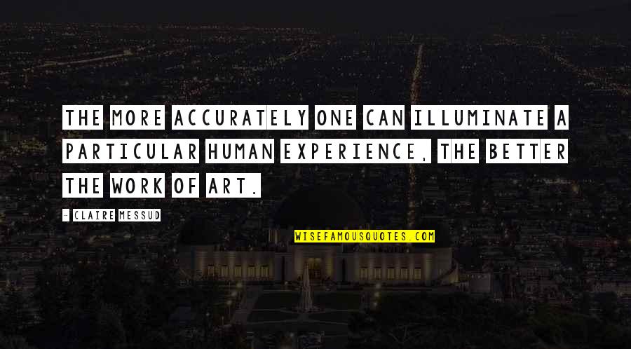 The Human Experience Quotes By Claire Messud: The more accurately one can illuminate a particular