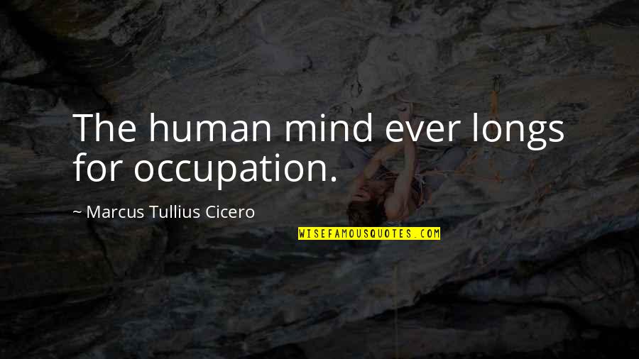 The Human Mind Quotes By Marcus Tullius Cicero: The human mind ever longs for occupation.
