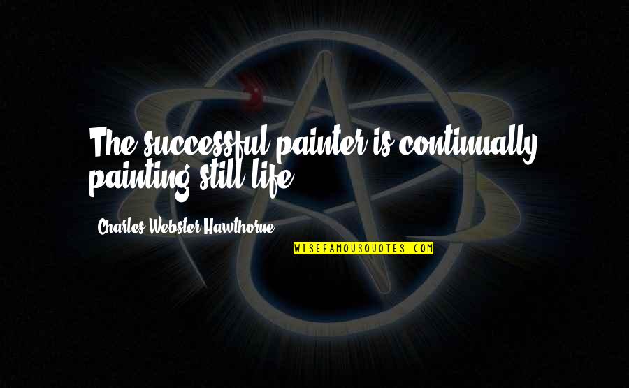 The Hunger Artist Quotes By Charles Webster Hawthorne: The successful painter is continually painting still life. The Hunger Artist Quotes By Charles Webster Hawthorne: The successful painter is continually painting still life.