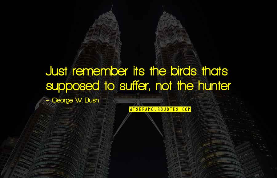 The Hunter Quotes By George W. Bush: Just remember it's the birds that's supposed to