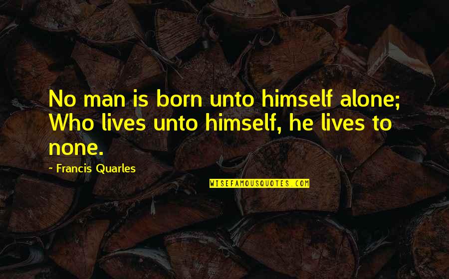 The Hustler Quotes By Francis Quarles: No man is born unto himself alone; Who