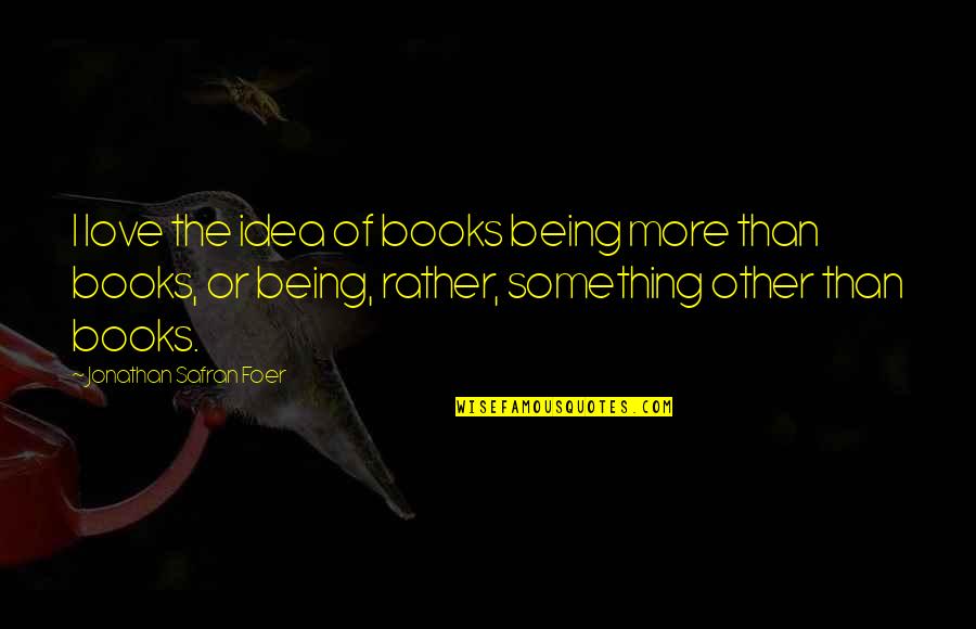The Idea Of Love Quotes By Jonathan Safran Foer: I love the idea of books being more The Idea Of Love Quotes By Jonathan Safran Foer: I love the idea of books being more