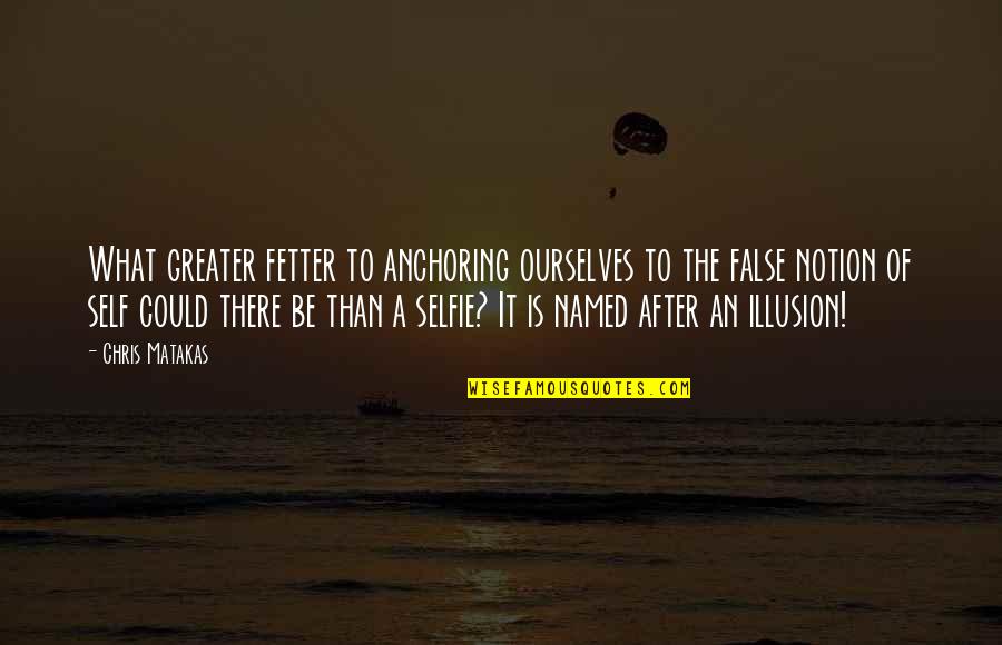 The Illusion Quotes By Chris Matakas: What greater fetter to anchoring ourselves to the The Illusion Quotes By Chris Matakas: What greater fetter to anchoring ourselves to the