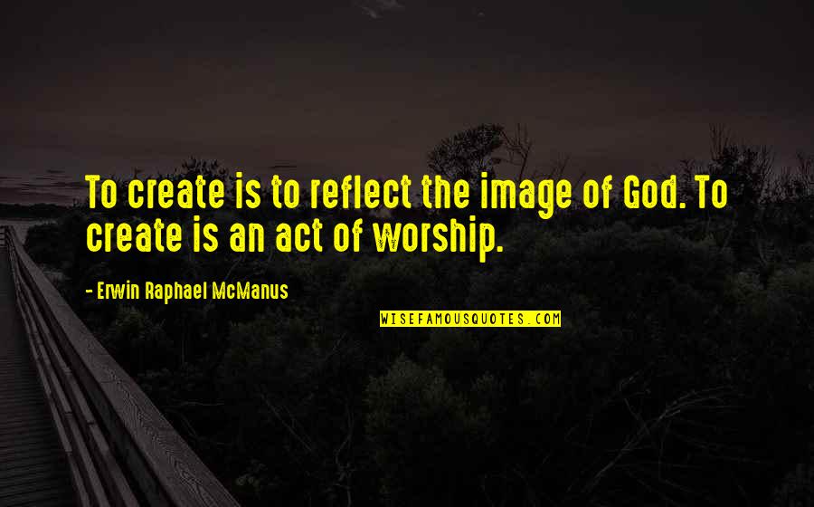 The Image Of God Quotes By Erwin Raphael McManus: To create is to reflect the image of