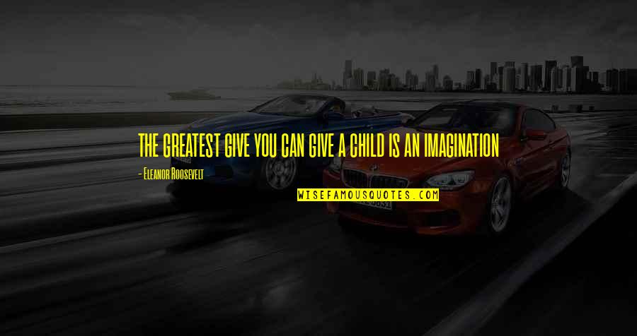 The Imagination Of A Child Quotes By Eleanor Roosevelt: THE GREATEST GIVE YOU CAN GIVE A CHILD