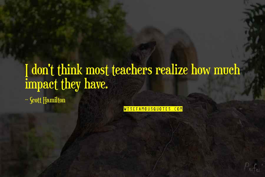 The Impact Of Teachers Quotes By Scott Hamilton: I don't think most teachers realize how much