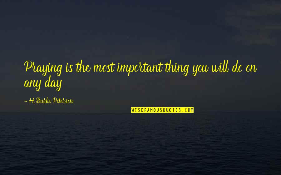 The Important Things Quotes By H. Burke Peterson: Praying is the most important thing you will