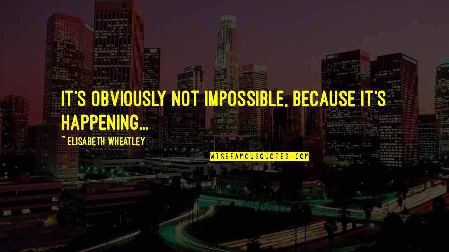 The Impossible Happening Quotes By Elisabeth Wheatley: It's obviously not impossible, because it's happening... The Impossible Happening Quotes By Elisabeth Wheatley: It's obviously not impossible, because it's happening...